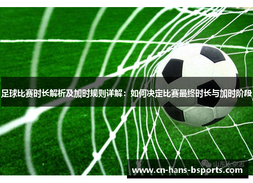 足球比赛时长解析及加时规则详解：如何决定比赛最终时长与加时阶段