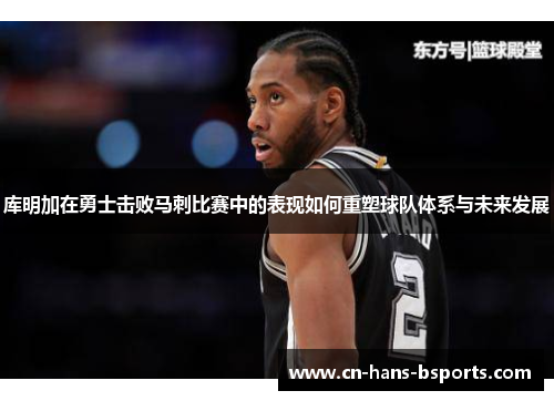 库明加在勇士击败马刺比赛中的表现如何重塑球队体系与未来发展 库明加在勇士击败马刺比赛中的表现如何重塑球队体系与未来发展