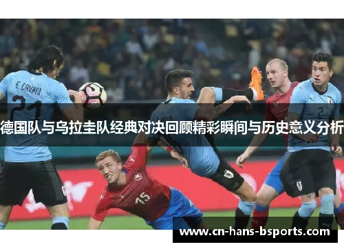 德国队与乌拉圭队经典对决回顾精彩瞬间与历史意义分析