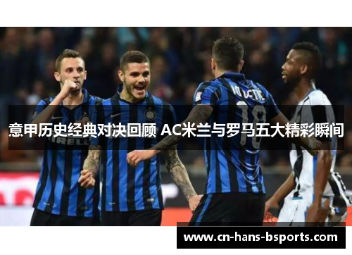 意甲历史经典对决回顾 AC米兰与罗马五大精彩瞬间 意甲历史经典对决回顾 AC米兰与罗马五大精彩瞬间