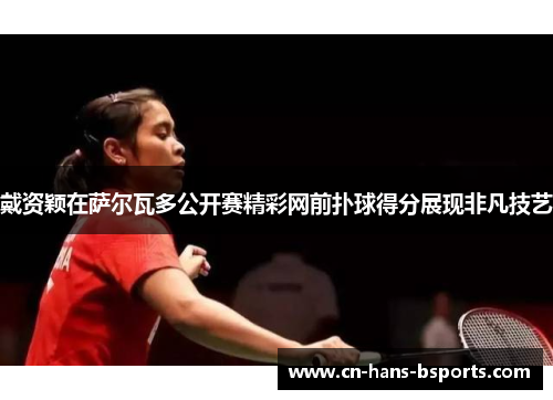 戴资颖在萨尔瓦多公开赛精彩网前扑球得分展现非凡技艺