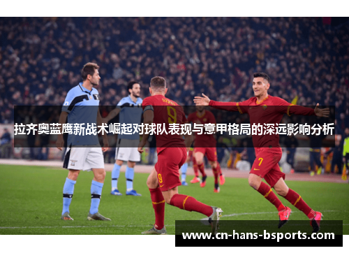 拉齐奥蓝鹰新战术崛起对球队表现与意甲格局的深远影响分析 拉齐奥蓝鹰新战术崛起对球队表现与意甲格局的深远影响分析