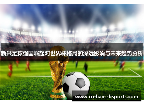 新兴足球强国崛起对世界杯格局的深远影响与未来趋势分析 新兴足球强国崛起对世界杯格局的深远影响与未来趋势分析