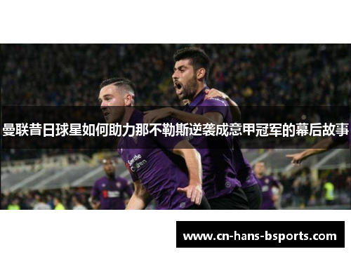 曼联昔日球星如何助力那不勒斯逆袭成意甲冠军的幕后故事 曼联昔日球星如何助力那不勒斯逆袭成意甲冠军的幕后故事