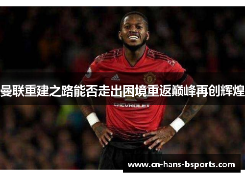 曼联重建之路能否走出困境重返巅峰再创辉煌