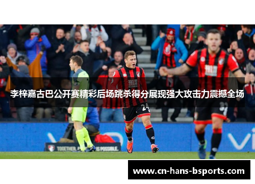 李梓嘉古巴公开赛精彩后场跳杀得分展现强大攻击力震撼全场 李梓嘉古巴公开赛精彩后场跳杀得分展现强大攻击力震撼全场