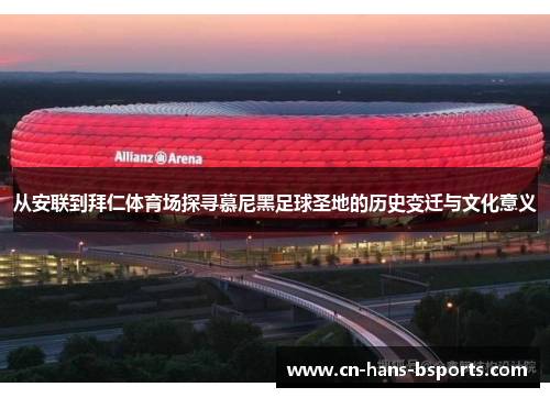 从安联到拜仁体育场探寻慕尼黑足球圣地的历史变迁与文化意义