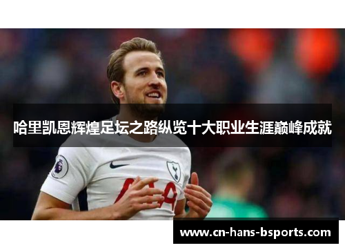 哈里凯恩辉煌足坛之路纵览十大职业生涯巅峰成就 哈里凯恩辉煌足坛之路纵览十大职业生涯巅峰成就