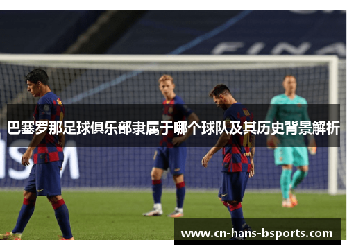 巴塞罗那足球俱乐部隶属于哪个球队及其历史背景解析 巴塞罗那足球俱乐部隶属于哪个球队及其历史背景解析