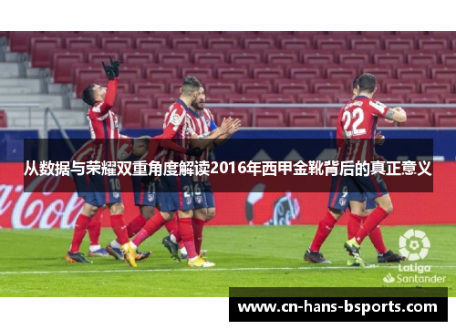 从数据与荣耀双重角度解读2016年西甲金靴背后的真正意义 从数据与荣耀双重角度解读2016年西甲金靴背后的真正意义