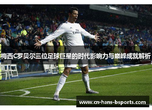 梅西C罗贝尔三位足球巨星的时代影响力与巅峰成就解析 梅西C罗贝尔三位足球巨星的时代影响力与巅峰成就解析