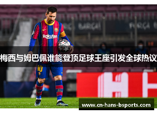 梅西与姆巴佩谁能登顶足球王座引发全球热议