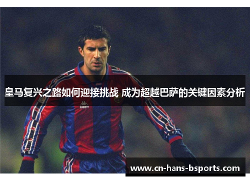 皇马复兴之路如何迎接挑战 成为超越巴萨的关键因素分析