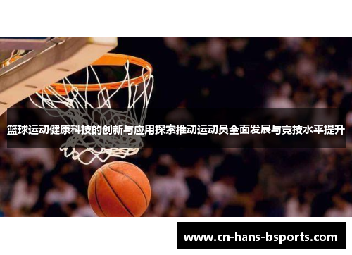 篮球运动健康科技的创新与应用探索推动运动员全面发展与竞技水平提升