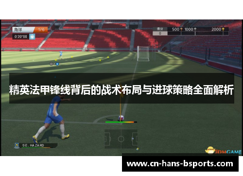 精英法甲锋线背后的战术布局与进球策略全面解析 精英法甲锋线背后的战术布局与进球策略全面解析