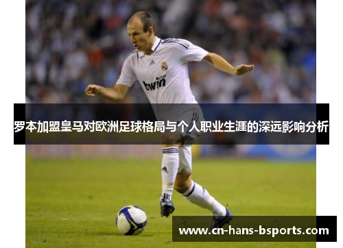 罗本加盟皇马对欧洲足球格局与个人职业生涯的深远影响分析