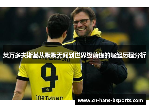 莱万多夫斯基从默默无闻到世界级前锋的崛起历程分析