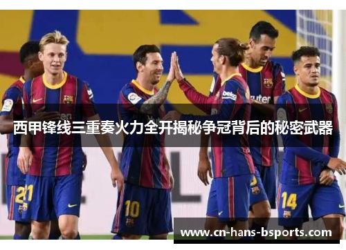 西甲锋线三重奏火力全开揭秘争冠背后的秘密武器 西甲锋线三重奏火力全开揭秘争冠背后的秘密武器