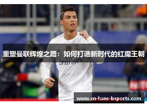重塑曼联辉煌之路:如何打造新时代的红魔王朝 重塑曼联辉煌之路:如何打造新时代的红魔王朝