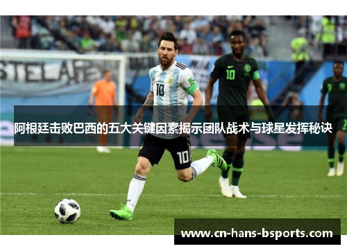 阿根廷击败巴西的五大关键因素揭示团队战术与球星发挥秘诀