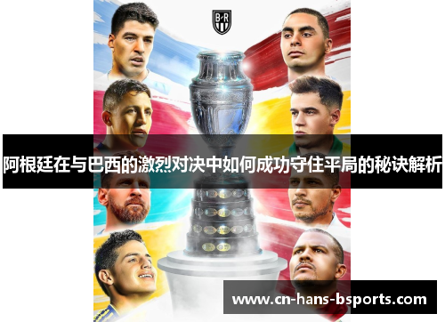 阿根廷在与巴西的激烈对决中如何成功守住平局的秘诀解析