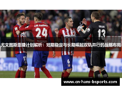 尤文图斯重建计划解析：短期稳定与长期崛起双轨并行的战略布局