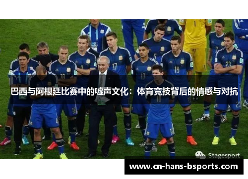 巴西与阿根廷比赛中的嘘声文化:体育竞技背后的情感与对抗 巴西与阿根廷比赛中的嘘声文化:体育竞技背后的情感与对抗