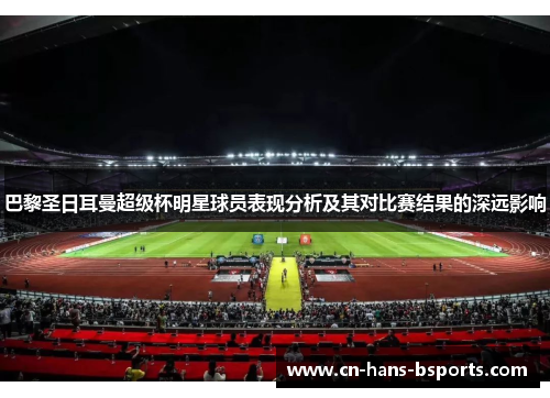 巴黎圣日耳曼超级杯明星球员表现分析及其对比赛结果的深远影响 巴黎圣日耳曼超级杯明星球员表现分析及其对比赛结果的深远影响