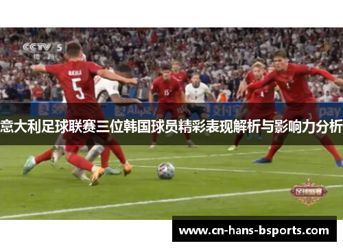意大利足球联赛三位韩国球员精彩表现解析与影响力分析 意大利足球联赛三位韩国球员精彩表现解析与影响力分析