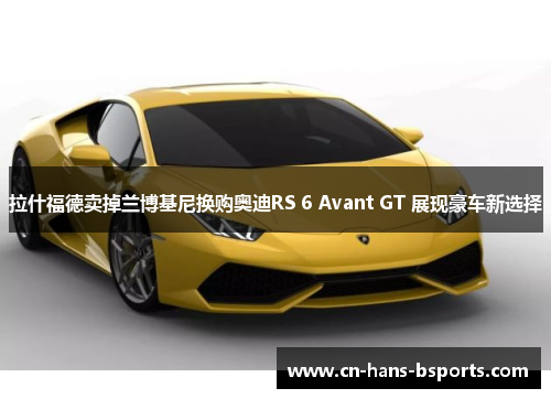 拉什福德卖掉兰博基尼换购奥迪RS 6 Avant GT 展现豪车新选择