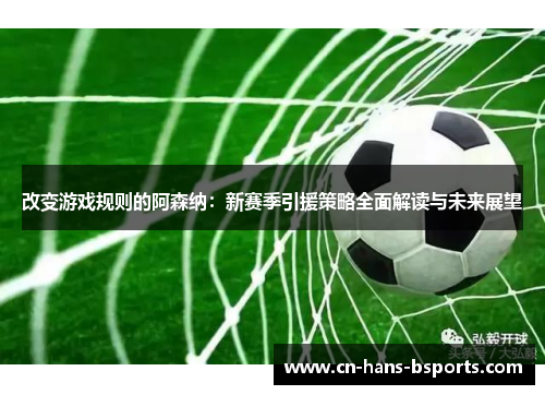 改变游戏规则的阿森纳:新赛季引援策略全面解读与未来展望 改变游戏规则的阿森纳:新赛季引援策略全面解读与未来展望