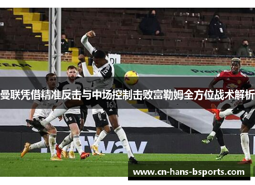 曼联凭借精准反击与中场控制击败富勒姆全方位战术解析 曼联凭借精准反击与中场控制击败富勒姆全方位战术解析