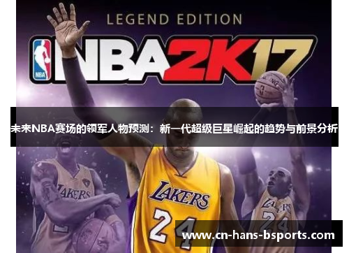 未来NBA赛场的领军人物预测:新一代超级巨星崛起的趋势与前景分析 未来NBA赛场的领军人物预测:新一代超级巨星崛起的趋势与前景分析