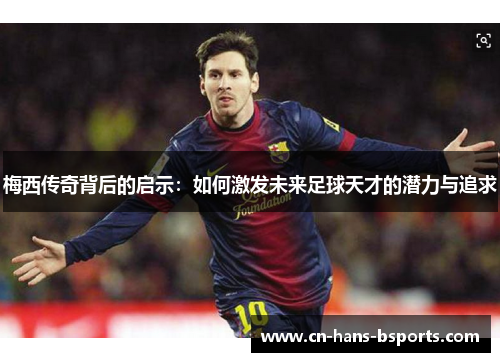 梅西传奇背后的启示：如何激发未来足球天才的潜力与追求
