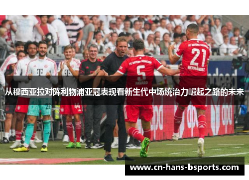 从穆西亚拉对阵利物浦亚冠表现看新生代中场统治力崛起之路的未来