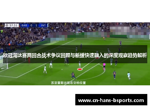 欧冠淘汰赛两回合战术争议回顾与新援快速融入的深度观察趋势解析