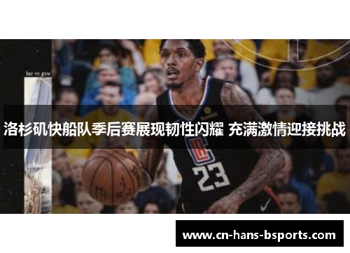 洛杉矶快船队季后赛展现韧性闪耀 充满激情迎接挑战