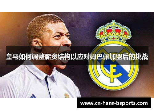 皇马如何调整薪资结构以应对姆巴佩加盟后的挑战 皇马如何调整薪资结构以应对姆巴佩加盟后的挑战