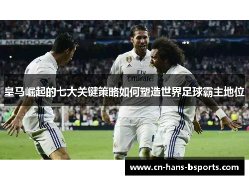 皇马崛起的七大关键策略如何塑造世界足球霸主地位 皇马崛起的七大关键策略如何塑造世界足球霸主地位