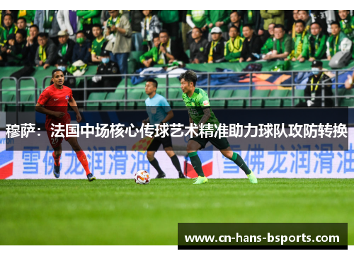 穆萨:法国中场核心传球艺术精准助力球队攻防转换 穆萨:法国中场核心传球艺术精准助力球队攻防转换