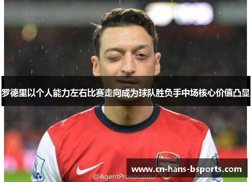 罗德里以个人能力左右比赛走向成为球队胜负手中场核心价值凸显 罗德里以个人能力左右比赛走向成为球队胜负手中场核心价值凸显