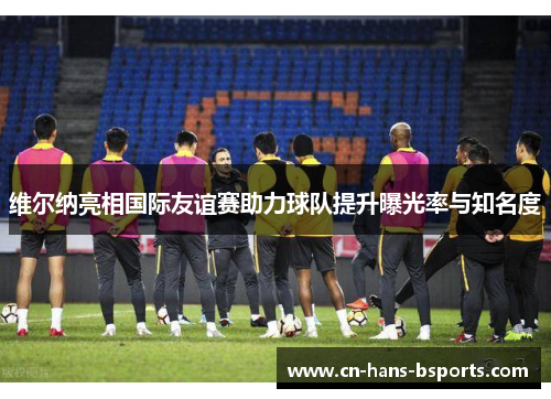 维尔纳亮相国际友谊赛助力球队提升曝光率与知名度