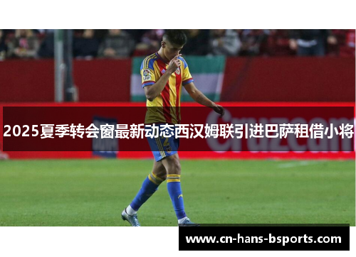 2025夏季转会窗最新动态西汉姆联引进巴萨租借小将 2025夏季转会窗最新动态西汉姆联引进巴萨租借小将
