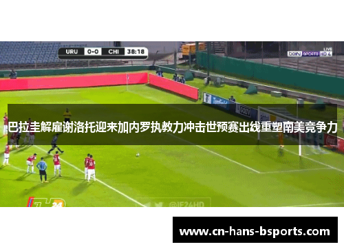 巴拉圭解雇谢洛托迎来加内罗执教力冲击世预赛出线重塑南美竞争力 巴拉圭解雇谢洛托迎来加内罗执教力冲击世预赛出线重塑南美竞争力