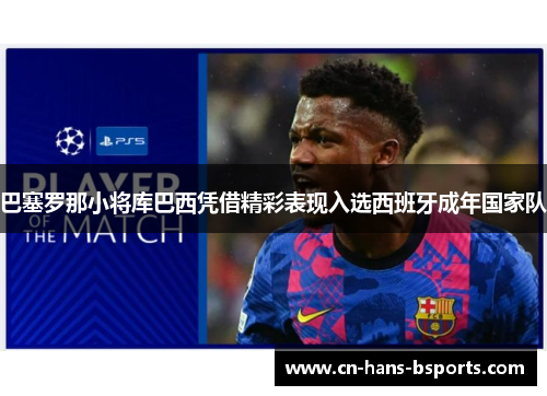 巴塞罗那小将库巴西凭借精彩表现入选西班牙成年国家队 巴塞罗那小将库巴西凭借精彩表现入选西班牙成年国家队
