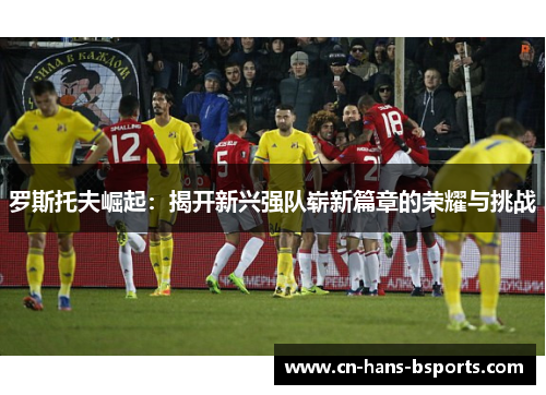 罗斯托夫崛起：揭开新兴强队崭新篇章的荣耀与挑战
