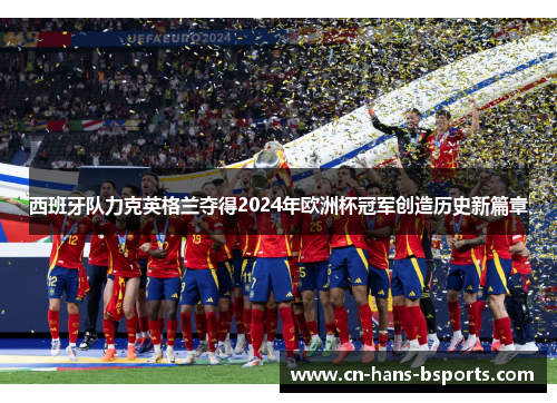 西班牙队力克英格兰夺得2024年欧洲杯冠军创造历史新篇章