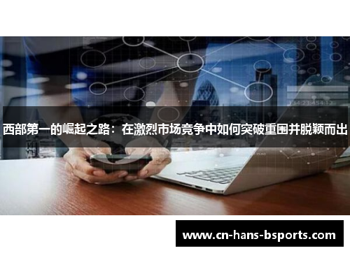 西部第一的崛起之路：在激烈市场竞争中如何突破重围并脱颖而出