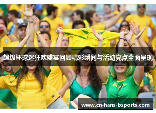超级杯球迷狂欢盛宴回顾精彩瞬间与活动亮点全面呈现