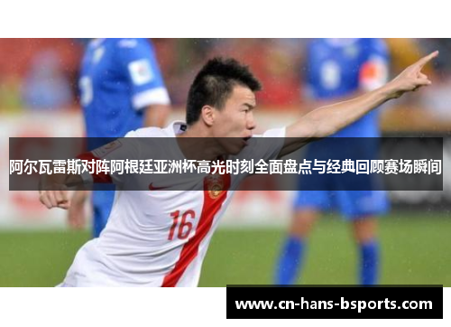 阿尔瓦雷斯对阵阿根廷亚洲杯高光时刻全面盘点与经典回顾赛场瞬间